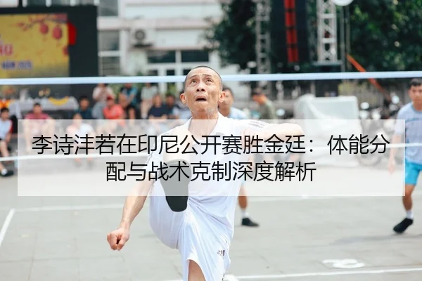 李诗沣若在印尼公开赛胜金廷：体能分配与战术克制深度解析