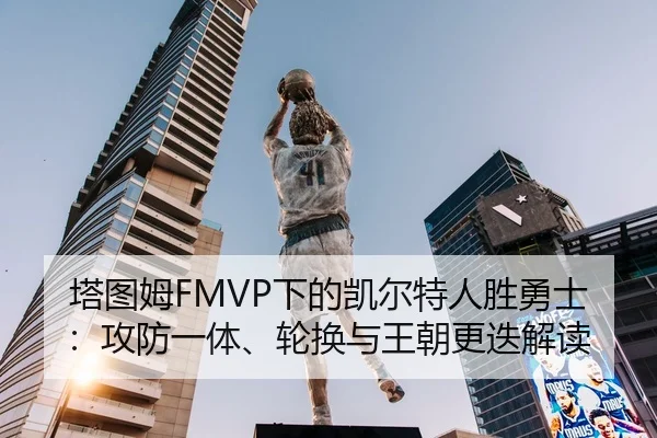 塔图姆FMVP下的凯尔特人胜勇士：攻防一体、轮换与王朝更迭解读