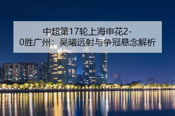 中超第17轮上海申花2-0胜广州：吴曦远射与争冠悬念解析