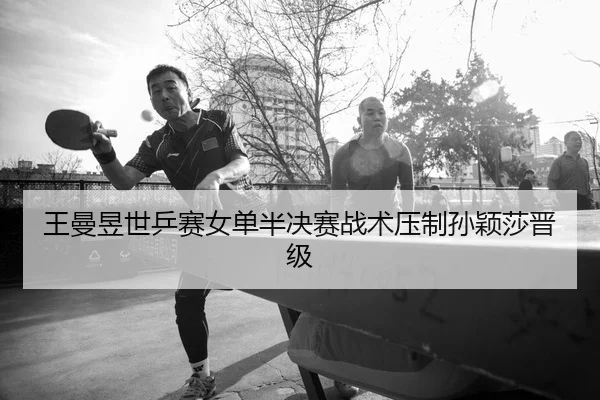 王曼昱世乒赛女单半决赛战术压制孙颖莎晋级
