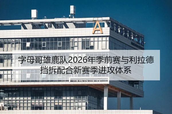 字母哥雄鹿队2026年季前赛与利拉德挡拆配合新赛季进攻体系
